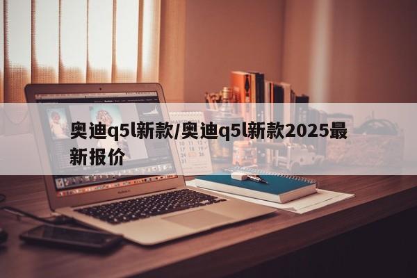奥迪q5l新款/奥迪q5l新款2025最新报价