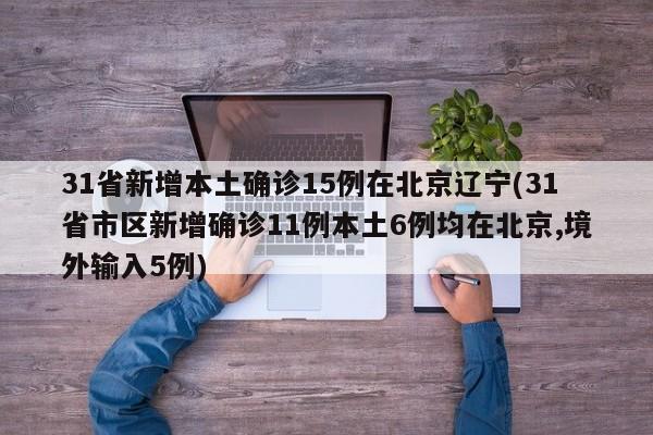 31省新增本土确诊15例在北京辽宁(31省市区新增确诊11例本土6例均在北京,境外输入5例)