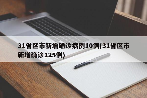 31省区市新增确诊病例10例(31省区市新增确诊125例)