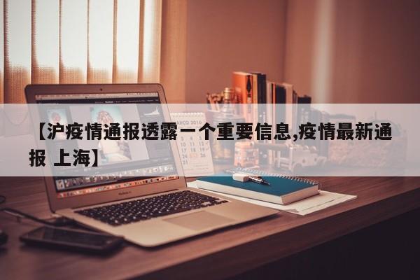 【沪疫情通报透露一个重要信息,疫情最新通报 上海】
