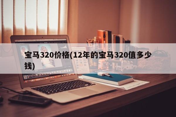 宝马320价格(12年的宝马320值多少钱)