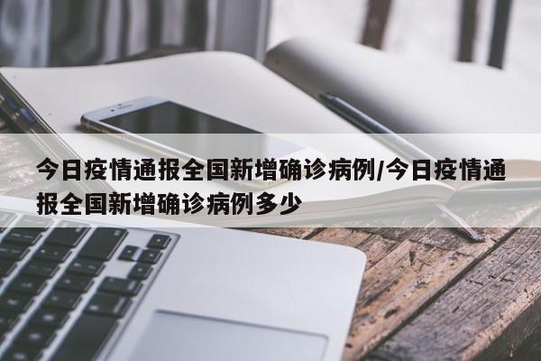 今日疫情通报全国新增确诊病例/今日疫情通报全国新增确诊病例多少