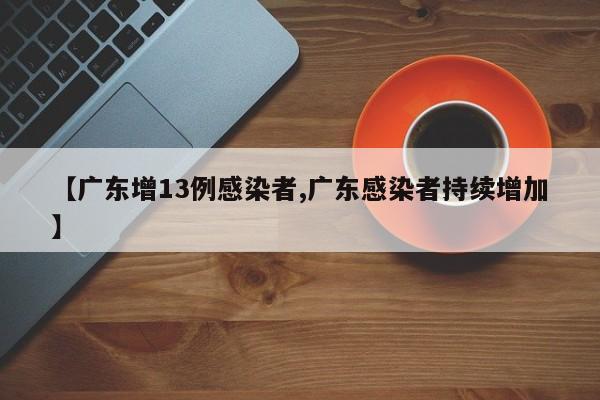 【广东增13例感染者,广东感染者持续增加】