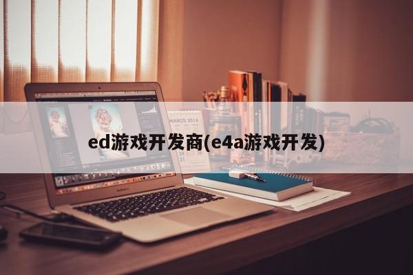 ed游戏开发商(e4a游戏开发)