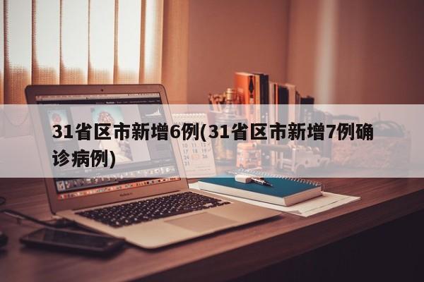31省区市新增6例(31省区市新增7例确诊病例)