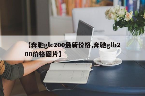 【奔驰glc200最新价格,奔驰glb200价格图片】