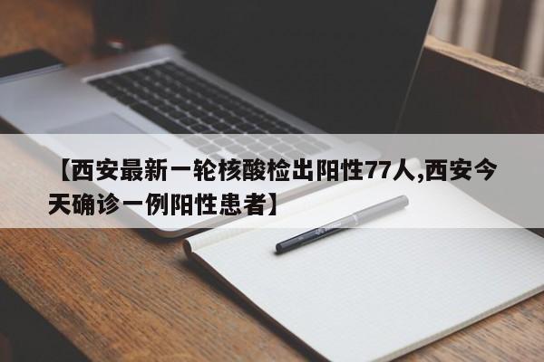 【西安最新一轮核酸检出阳性77人,西安今天确诊一例阳性患者】