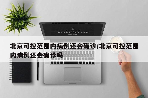 北京可控范围内病例还会确诊/北京可控范围内病例还会确诊吗